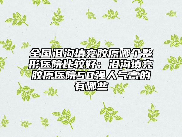 全國(guó)淚溝填充膠原哪個(gè)整形醫(yī)院比較好：淚溝填充膠原醫(yī)院50強(qiáng)人氣高的有哪些