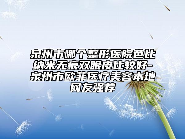 泉州市哪個(gè)整形醫(yī)院芭比納米無痕雙眼皮比較好-泉州市歐菲醫(yī)療美容本地網(wǎng)友強(qiáng)薦