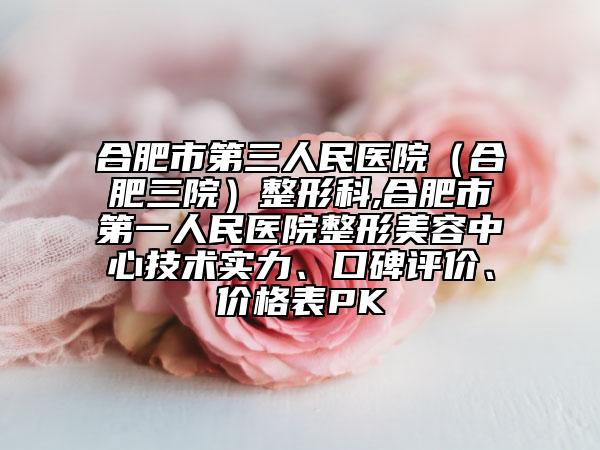 合肥市第三人民醫(yī)院（合肥三院）整形科,合肥市第一人民醫(yī)院整形美容中心技術(shù)實(shí)力、口碑評(píng)價(jià)、價(jià)格表PK