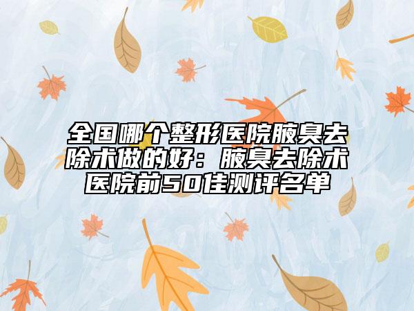 全國哪個整形醫(yī)院腋臭去除術做的好：腋臭去除術醫(yī)院前50佳測評名單