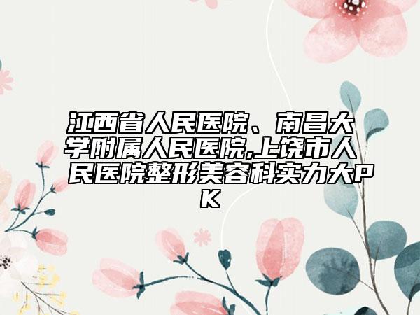 江西省人民醫(yī)院、南昌大學(xué)附屬人民醫(yī)院,上饒市人民醫(yī)院整形美容科實(shí)力大PK