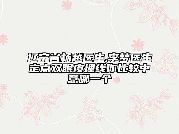 遼寧省楊越醫(yī)生,李夢醫(yī)生定點(diǎn)雙眼皮埋線你比較中意哪一個(gè)