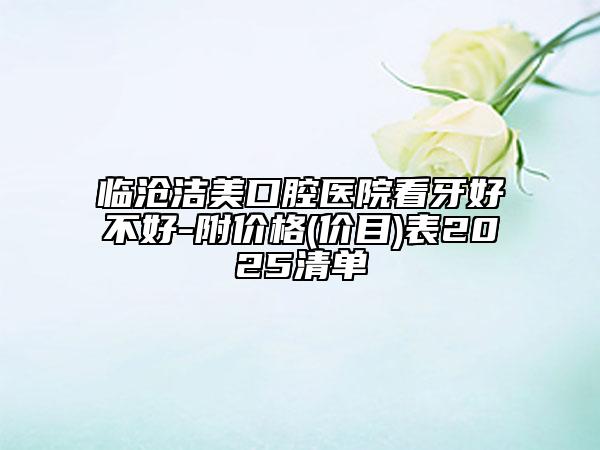 臨滄潔美口腔醫(yī)院看牙好不好-附價格(價目)表2025清單
