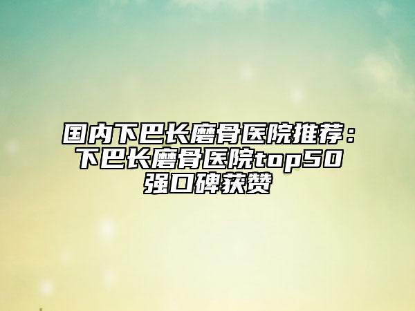 國(guó)內(nèi)下巴長(zhǎng)磨骨醫(yī)院推薦：下巴長(zhǎng)磨骨醫(yī)院top50強(qiáng)口碑獲贊