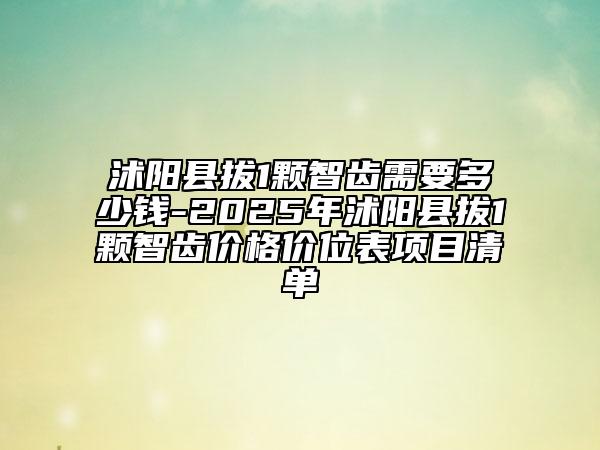 沭陽縣拔1顆智齒需要多少錢-2025年沭陽縣拔1顆智齒價格價位表項目清單
