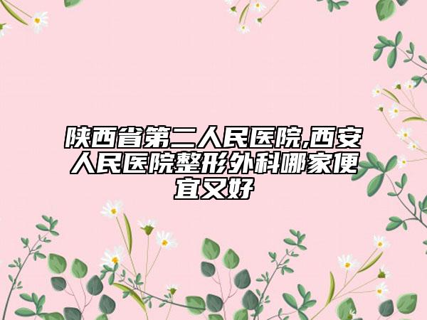 陜西省第二人民醫(yī)院,西安人民醫(yī)院整形外科哪家便宜又好
