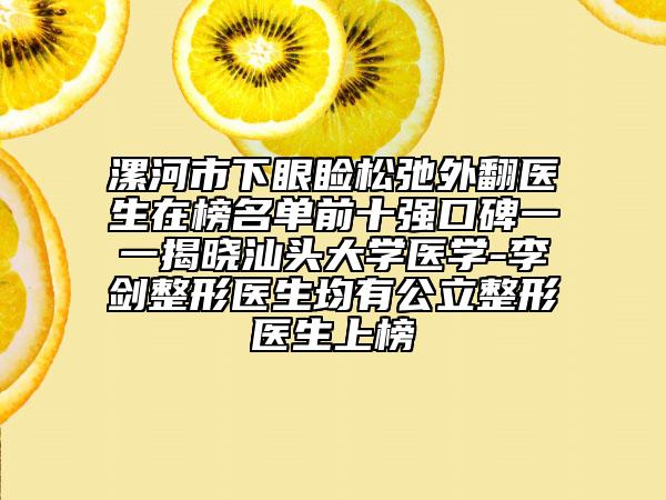 漯河市下眼瞼松弛外翻醫(yī)生在榜名單前十強(qiáng)口碑一一揭曉汕頭大學(xué)醫(yī)學(xué)-李劍整形醫(yī)生均有公立整形醫(yī)生上榜