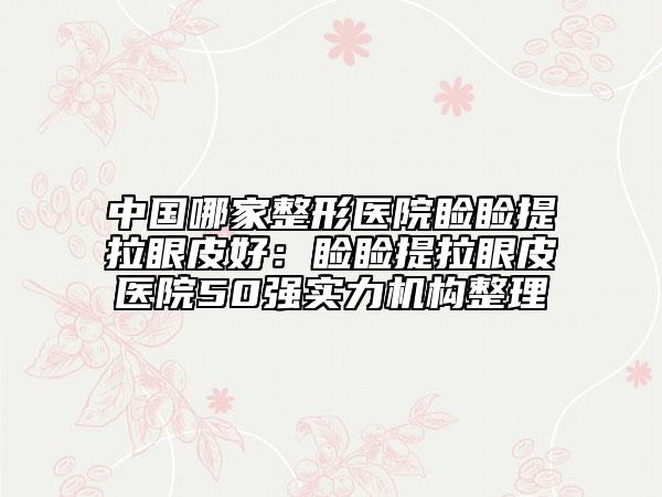 中國哪家整形醫(yī)院瞼瞼提拉眼皮好：瞼瞼提拉眼皮醫(yī)院50強實力機構(gòu)整理