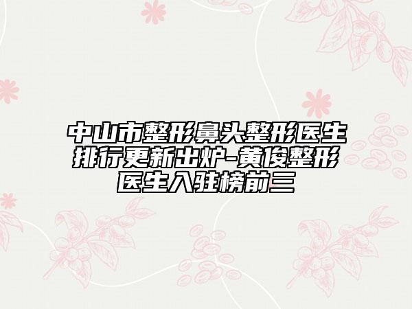 中山市整形鼻頭整形醫(yī)生排行更新出爐-黃俊整形醫(yī)生入駐榜前三
