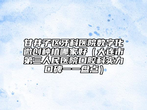 甘井子區(qū)牙科醫(yī)院數(shù)字化微創(chuàng)種植哪家好(大連市第三人民醫(yī)院口腔科實(shí)力口碑一一盤點(diǎn))