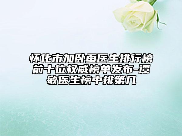 懷化市加臥蠶醫(yī)生排行榜前十位權(quán)威榜單發(fā)布-譚敏醫(yī)生榜中排第幾