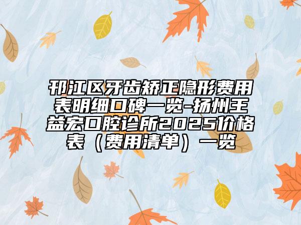 邗江區(qū)牙齒矯正隱形費(fèi)用表明細(xì)口碑一覽-揚(yáng)州王益宏口腔診所2025價(jià)格表（費(fèi)用清單）一覽