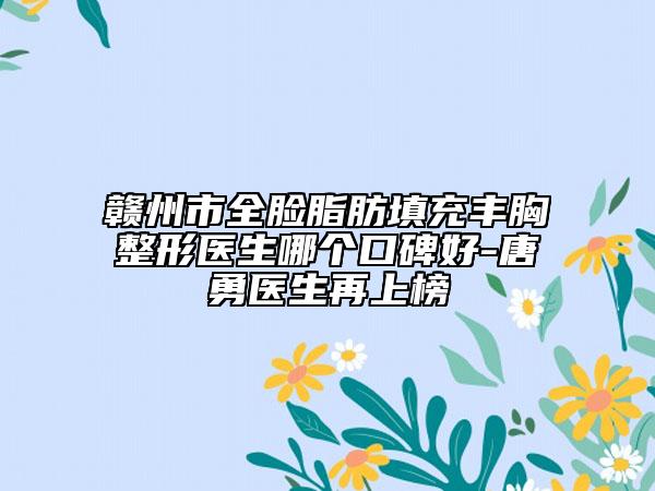 贛州市全臉脂肪填充豐胸整形醫(yī)生哪個口碑好-唐勇醫(yī)生再上榜