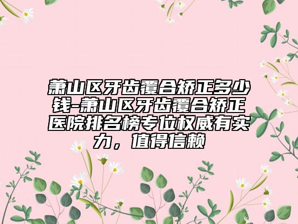 蕭山區(qū)牙齒覆合矯正多少錢(qián)-蕭山區(qū)牙齒覆合矯正醫(yī)院排名榜專(zhuān)位權(quán)威有實(shí)力，值得信賴(lài)