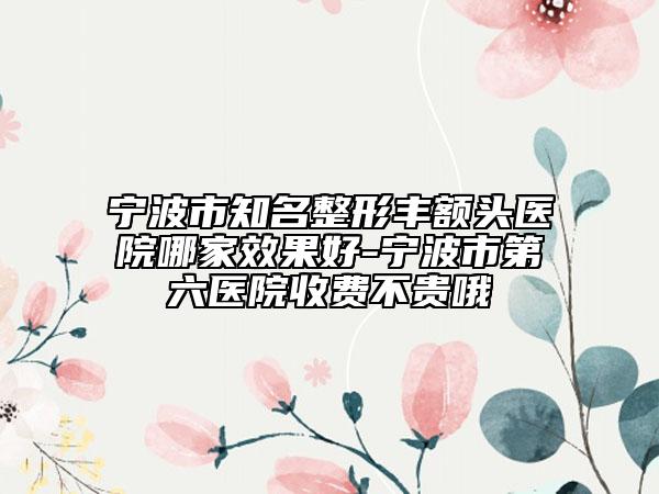 寧波市知名整形豐額頭醫(yī)院哪家效果好-寧波市第六醫(yī)院收費(fèi)不貴哦