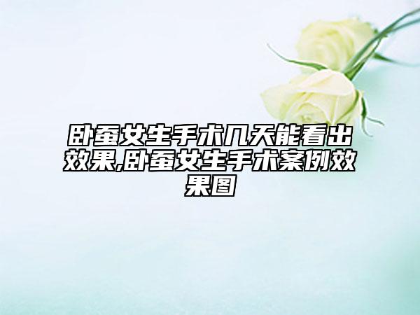 臥蠶女生手術(shù)幾天能看出效果,臥蠶女生手術(shù)案例效果圖