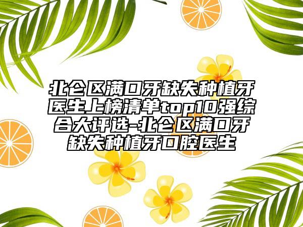 北侖區(qū)滿口牙缺失種植牙醫(yī)生上榜清單top10強(qiáng)綜合大評(píng)選-北侖區(qū)滿口牙缺失種植牙口腔醫(yī)生