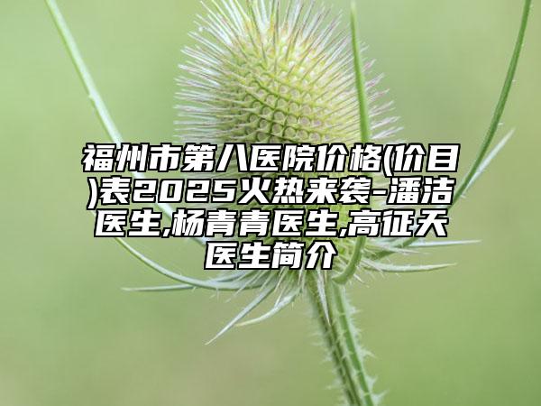 福州市第八醫(yī)院價(jià)格(價(jià)目)表2025火熱來(lái)襲-潘潔醫(yī)生,楊青青醫(yī)生,高征天醫(yī)生簡(jiǎn)介
