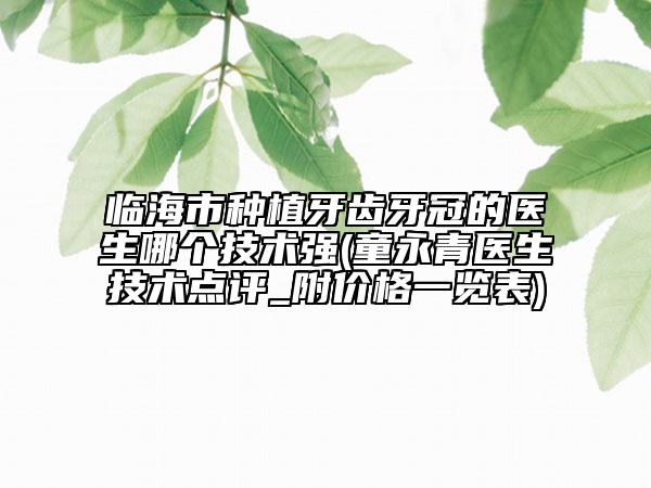 臨海市種植牙齒牙冠的醫(yī)生哪個技術(shù)強(童永青醫(yī)生技術(shù)點評_附價格一覽表)