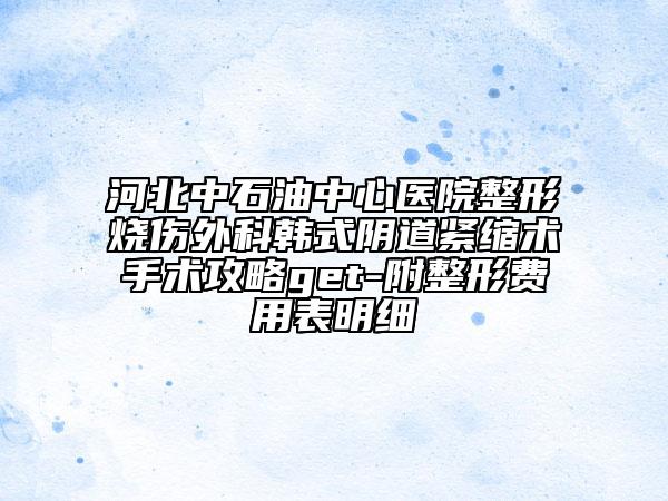 河北中石油中心醫(yī)院整形燒傷外科韓式陰道緊縮術(shù)手術(shù)攻略get-附整形費(fèi)用表明細(xì)