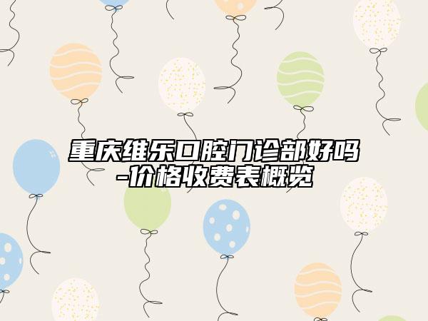 重慶維樂口腔門診部好嗎-價(jià)格收費(fèi)表概覽