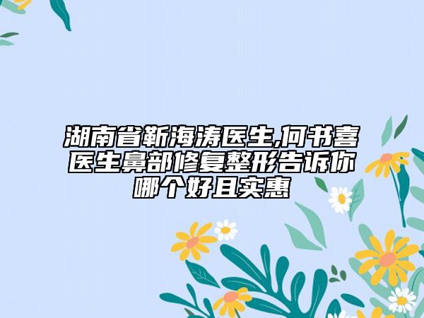 湖南省靳海濤醫(yī)生,何書喜醫(yī)生鼻部修復(fù)整形告訴你哪個(gè)好且實(shí)惠