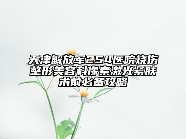 天津解放軍254醫(yī)院燒傷整形美容科像素激光緊膚術(shù)前必備攻略