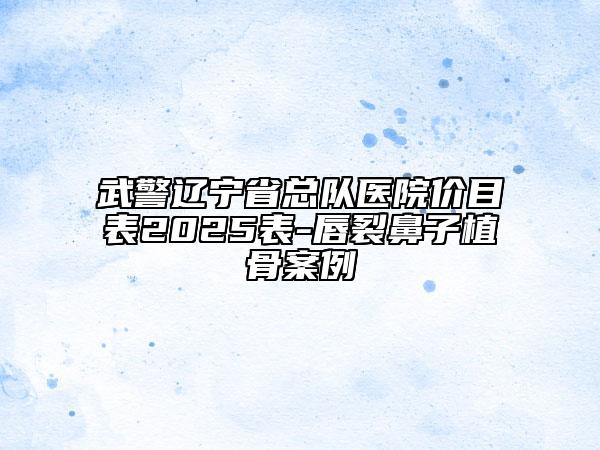 武警遼寧省總隊(duì)醫(yī)院價(jià)目表2025表-唇裂鼻子植骨案例