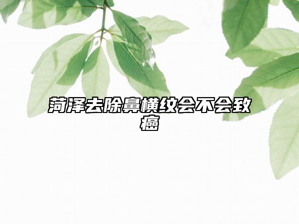 菏澤去除鼻橫紋會不會致癌
