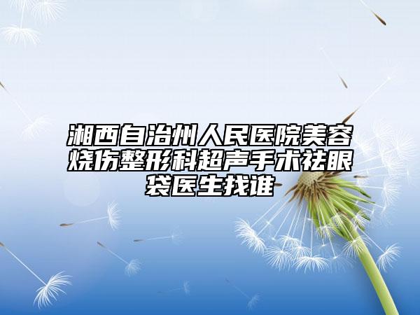 湘西自治州人民醫(yī)院美容燒傷整形科超聲手術(shù)祛眼袋醫(yī)生找誰