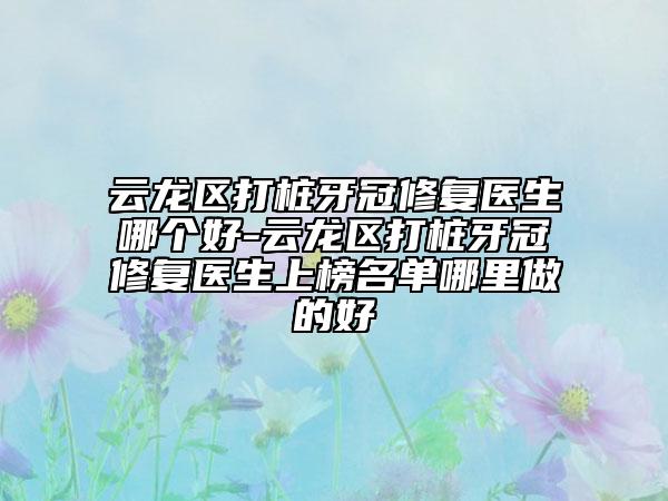 云龍區(qū)打樁牙冠修復(fù)醫(yī)生哪個好-云龍區(qū)打樁牙冠修復(fù)醫(yī)生上榜名單哪里做的好