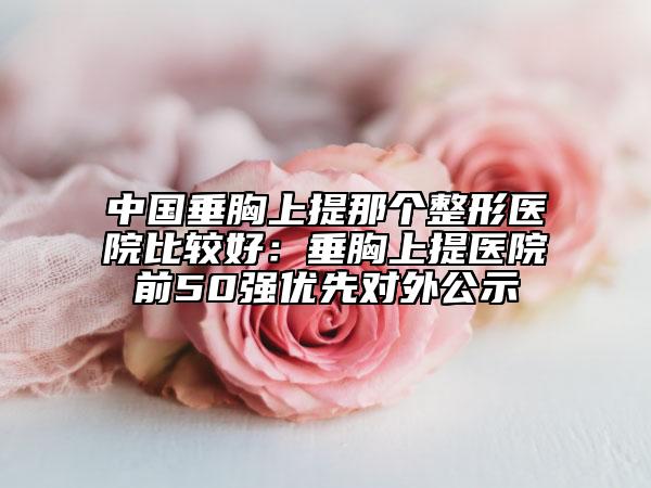 中國垂胸上提那個(gè)整形醫(yī)院比較好:垂胸上提醫(yī)院前50強(qiáng)優(yōu)先對外公示
