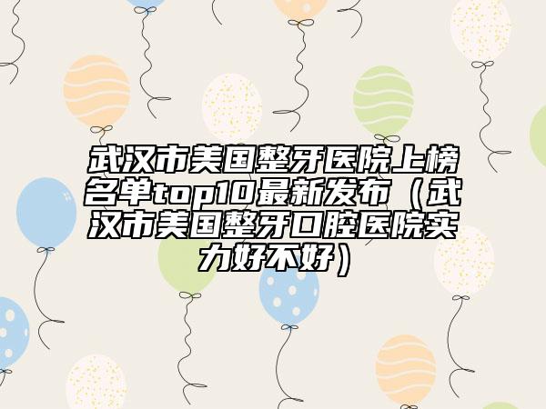 武漢市美國整牙醫(yī)院上榜名單top10最新發(fā)布（武漢市美國整牙口腔醫(yī)院實力好不好）