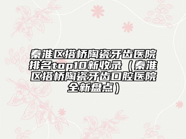 秦淮區(qū)搭橋陶瓷牙齒醫(yī)院排名top10新收錄（秦淮區(qū)搭橋陶瓷牙齒口腔醫(yī)院全新盤(pán)點(diǎn)）