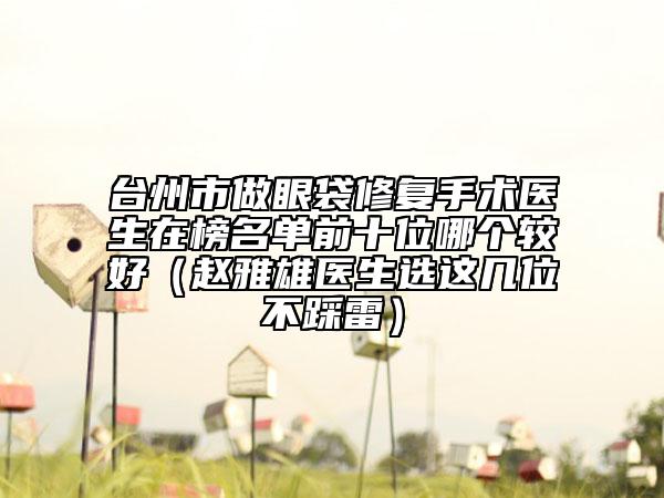 臺(tái)州市做眼袋修復(fù)手術(shù)醫(yī)生在榜名單前十位哪個(gè)較好（趙雅雄醫(yī)生選這幾位不踩雷）