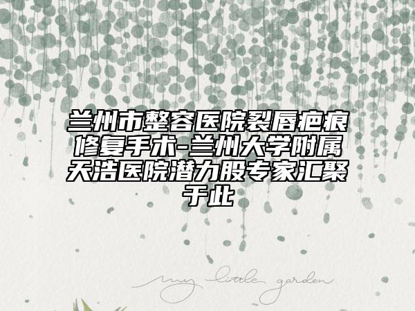 蘭州市整容醫(yī)院裂唇疤痕修復(fù)手術(shù)-蘭州大學(xué)附屬天浩醫(yī)院潛力股專家匯聚于此