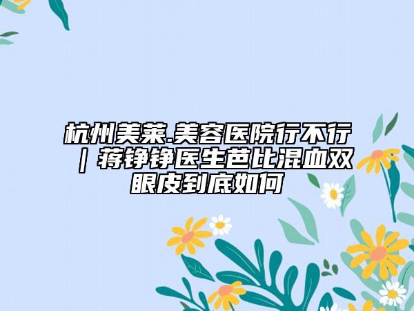 杭州美萊.美容醫(yī)院行不行｜蔣錚錚醫(yī)生芭比混血雙眼皮到底如何
