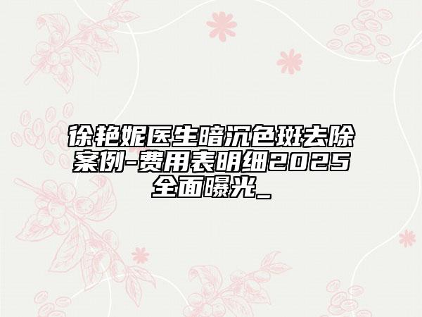 徐艷妮醫(yī)生暗沉色斑去除案例-費(fèi)用表明細(xì)2025全面曝光_