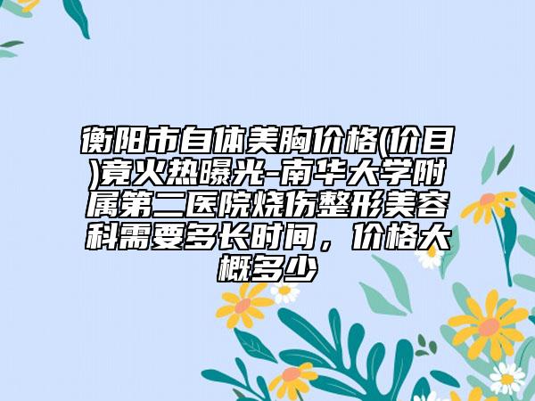衡陽(yáng)市自體美胸價(jià)格(價(jià)目)竟火熱曝光-南華大學(xué)附屬第二醫(yī)院燒傷整形美容科需要多長(zhǎng)時(shí)間，價(jià)格大概多少