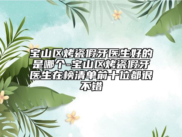 寶山區(qū)烤瓷假牙醫(yī)生好的是哪個(gè)-寶山區(qū)烤瓷假牙醫(yī)生在榜清單前十位都很不錯(cuò)