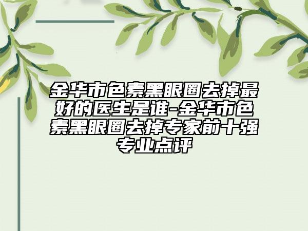 金華市色素黑眼圈去掉最好的醫(yī)生是誰(shuí)-金華市色素黑眼圈去掉專(zhuān)家前十強(qiáng)專(zhuān)業(yè)點(diǎn)評(píng)