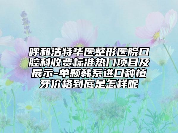 呼和浩特華醫(yī)整形醫(yī)院口腔科收費標準熱門項目及展示-單顆韓系進口種植牙價格到底是怎樣呢