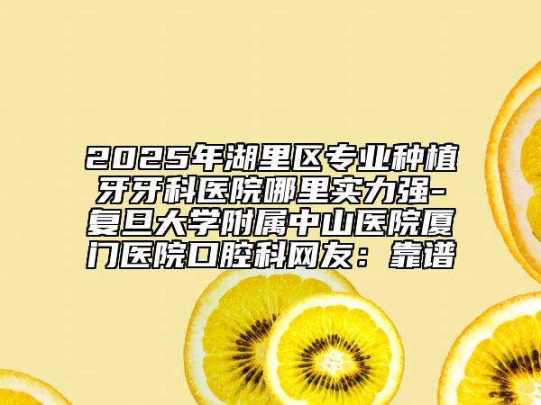 2025年湖里區(qū)專業(yè)種植牙牙科醫(yī)院哪里實力強(qiáng)-復(fù)旦大學(xué)附屬中山醫(yī)院廈門醫(yī)院口腔科網(wǎng)友：靠譜