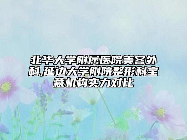 北華大學附屬醫(yī)院美容外科,延邊大學附院整形科寶藏機構實力對比