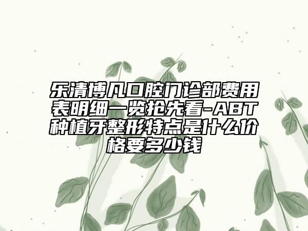 樂(lè)清博凡口腔門診部費(fèi)用表明細(xì)一覽搶先看-ABT種植牙整形特點(diǎn)是什么價(jià)格要多少錢