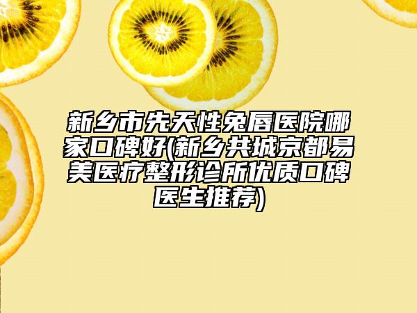 新鄉(xiāng)市先天性兔唇醫(yī)院哪家口碑好(新鄉(xiāng)共城京都易美醫(yī)療整形診所優(yōu)質(zhì)口碑醫(yī)生推薦)