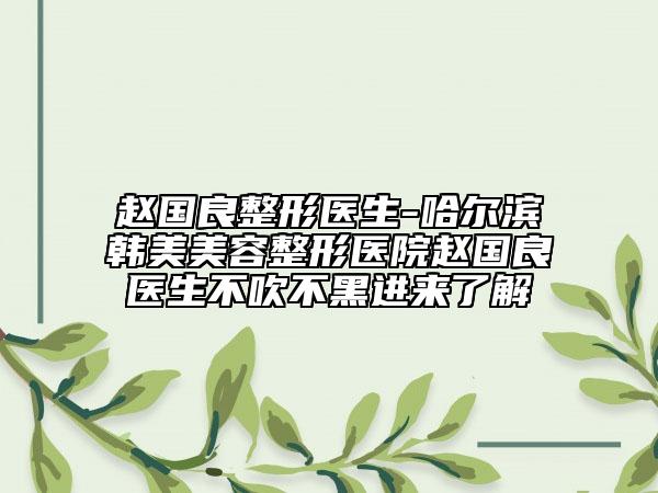 趙國良整形醫(yī)生-哈爾濱韓美美容整形醫(yī)院趙國良醫(yī)生不吹不黑進來了解