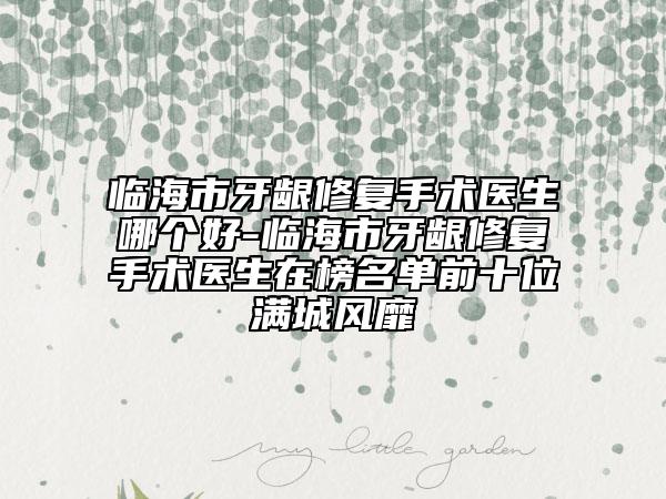 臨海市牙齦修復(fù)手術(shù)醫(yī)生哪個(gè)好-臨海市牙齦修復(fù)手術(shù)醫(yī)生在榜名單前十位滿(mǎn)城風(fēng)靡