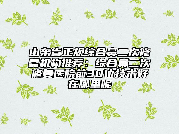 山東省正規(guī)綜合鼻二次修復(fù)機(jī)構(gòu)推薦:綜合鼻二次修復(fù)醫(yī)院前30位技術(shù)好在哪里呢