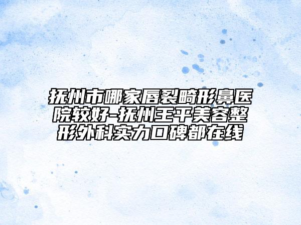 撫州市哪家唇裂畸形鼻醫(yī)院較好-撫州王平美容整形外科實力口碑都在線